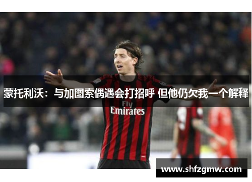 蒙托利沃：与加图索偶遇会打招呼 但他仍欠我一个解释