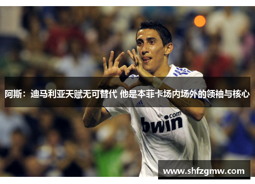 阿斯：迪马利亚天赋无可替代 他是本菲卡场内场外的领袖与核心